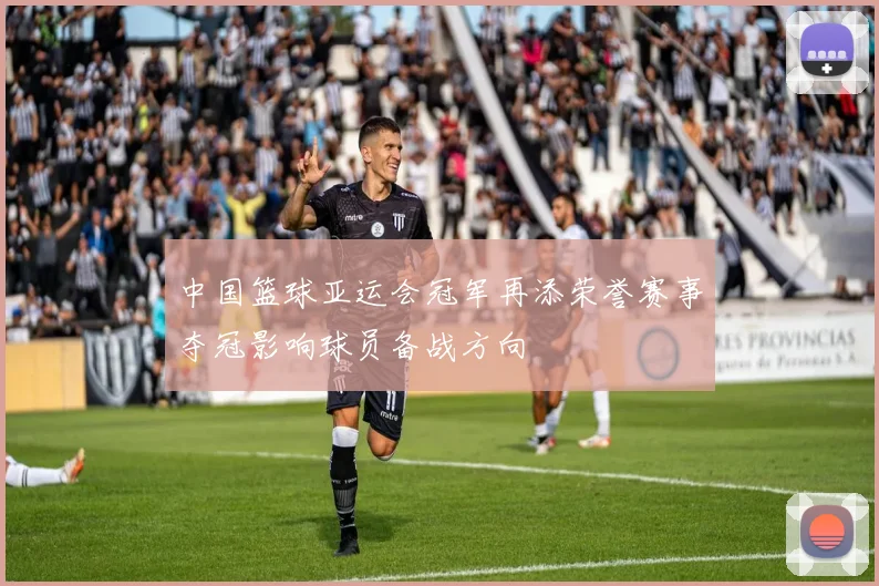 中国篮球亚运会冠军再添荣誉赛事夺冠影响球员备战方向