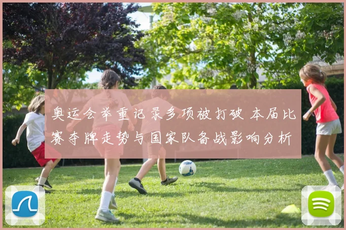 奥运会举重记录多项被打破 本届比赛夺牌走势与国家队备战影响分析