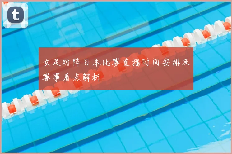 女足对阵日本比赛直播时间安排及赛事看点解析