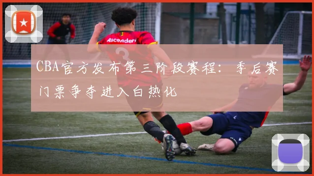 CBA官方发布第三阶段赛程：季后赛门票争夺进入白热化