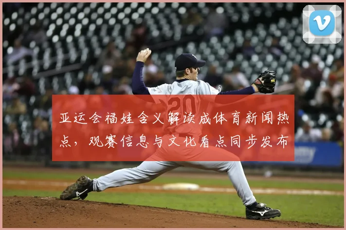 亚运会福娃含义解读成体育新闻热点，观赛信息与文化看点同步发布
