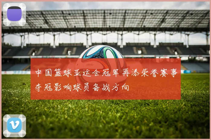 中国篮球亚运会冠军再添荣誉赛事夺冠影响球员备战方向