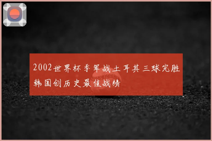 2002世界杯季军战土耳其三球完胜韩国创历史最佳战绩
