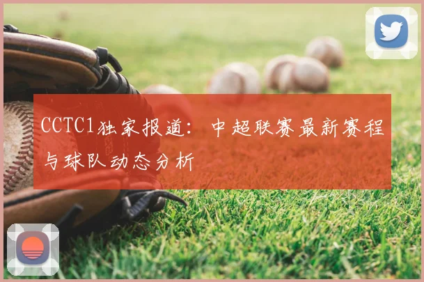 CCTC1独家报道：中超联赛最新赛程与球队动态分析