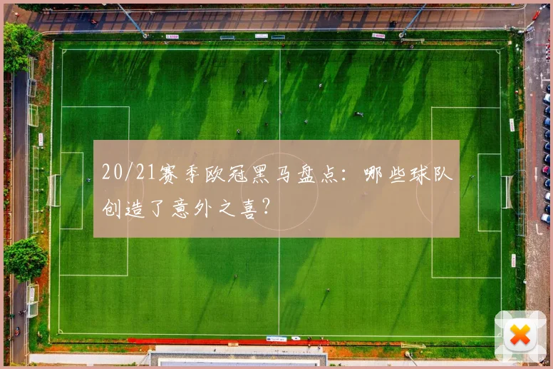 20/21赛季欧冠黑马盘点：哪些球队创造了意外之喜？