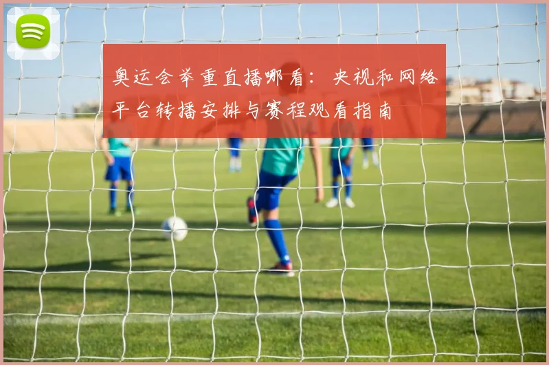 奥运会举重直播哪看：央视和网络平台转播安排与赛程观看指南