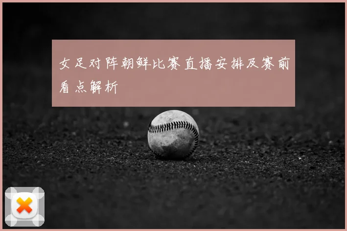 女足对阵朝鲜比赛直播安排及赛前看点解析