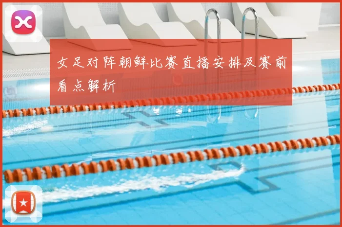 女足对阵朝鲜比赛直播安排及赛前看点解析