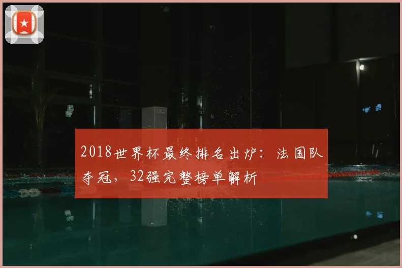 2018世界杯最终排名出炉：法国队夺冠，32强完整榜单解析