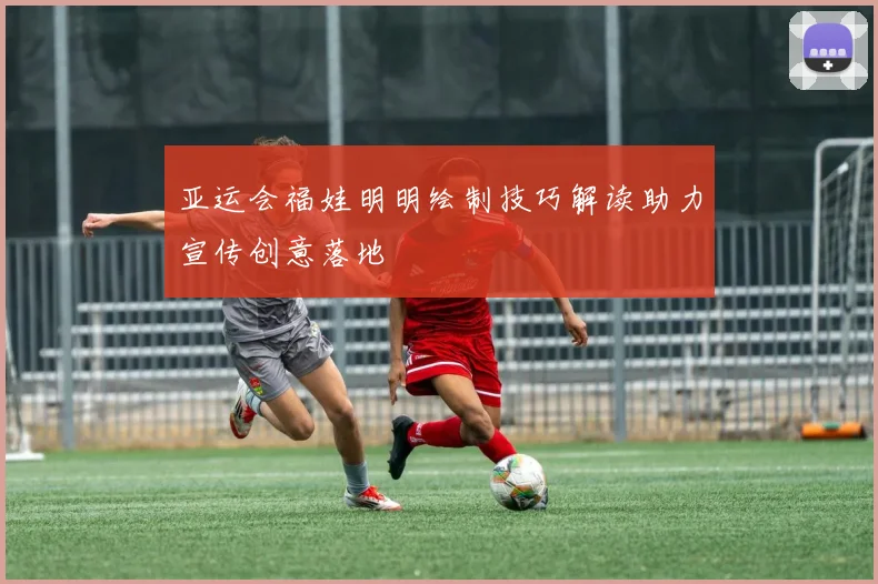 亚运会福娃明明绘制技巧解读助力宣传创意落地