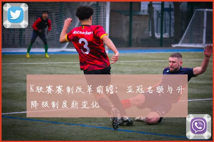 K联赛赛制改革前瞻：亚冠名额与升降级制度新变化