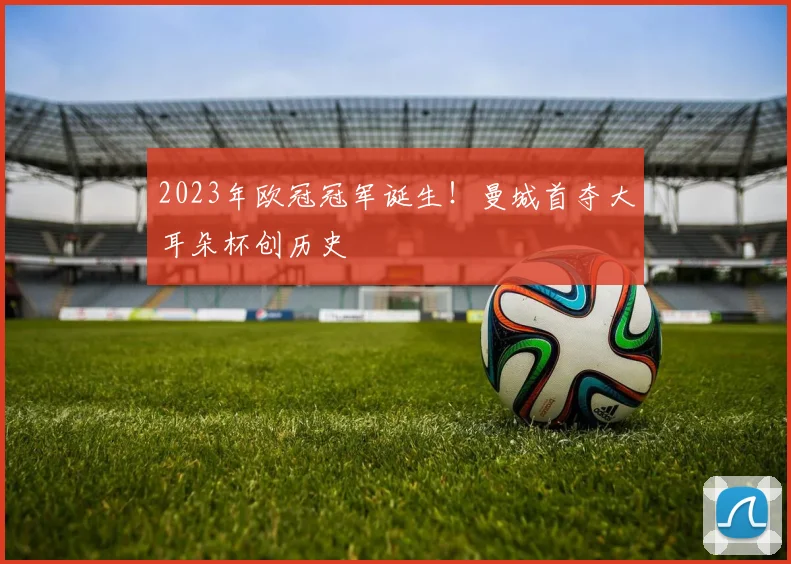 2023年欧冠冠军诞生！曼城首夺大耳朵杯创历史