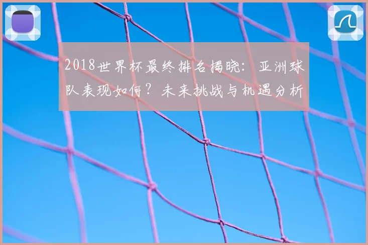 2018世界杯最终排名揭晓：亚洲球队表现如何？未来挑战与机遇分析