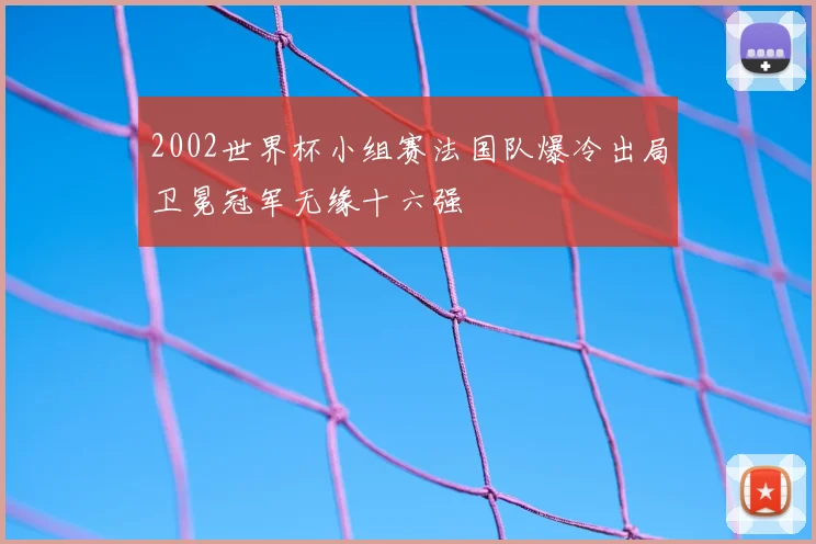 2002世界杯小组赛法国队爆冷出局卫冕冠军无缘十六强