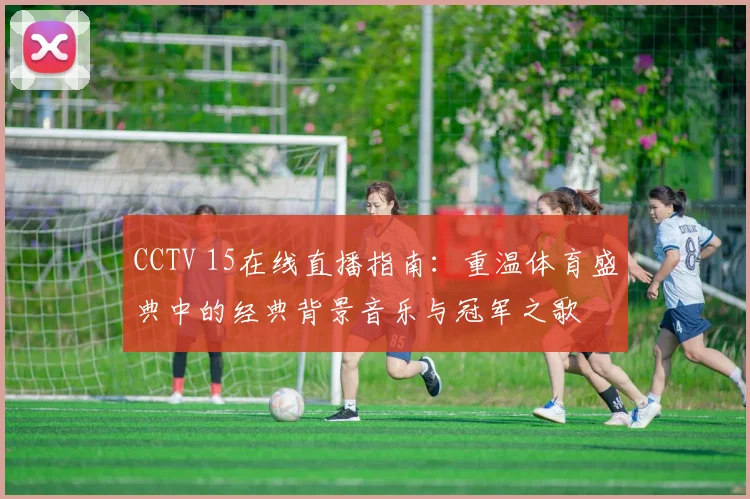 CCTV 15在线直播指南：重温体育盛典中的经典背景音乐与冠军之歌