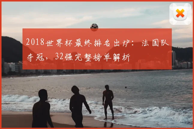 2018世界杯最终排名出炉：法国队夺冠，32强完整榜单解析
