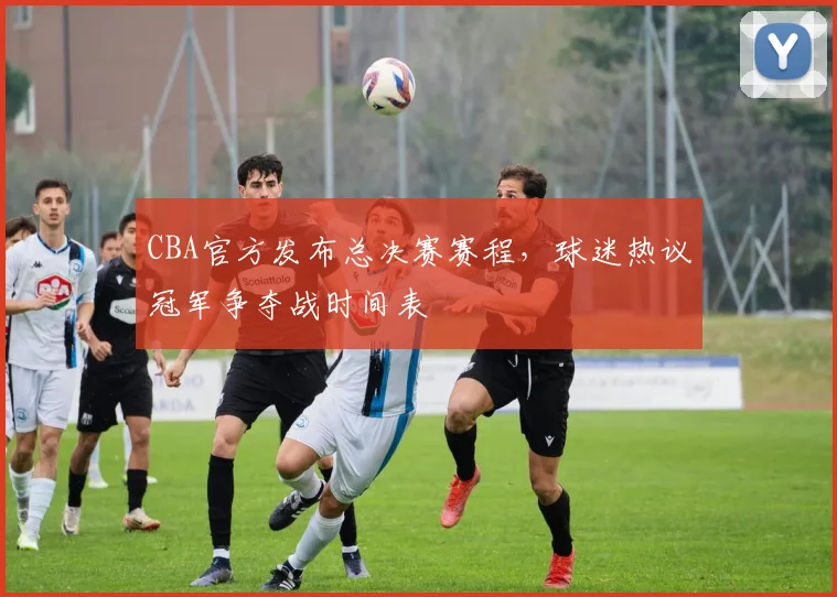 CBA官方发布总决赛赛程，球迷热议冠军争夺战时间表