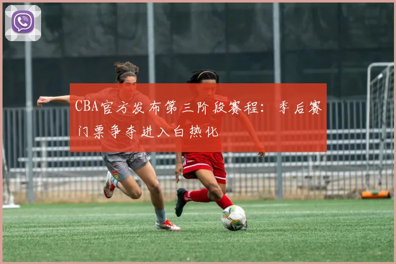 CBA官方发布第三阶段赛程：季后赛门票争夺进入白热化