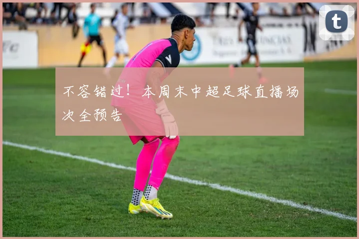 不容错过！本周末中超足球直播场次全预告