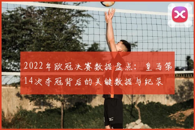 2022年欧冠决赛数据盘点：皇马第14次夺冠背后的关键数据与纪录
