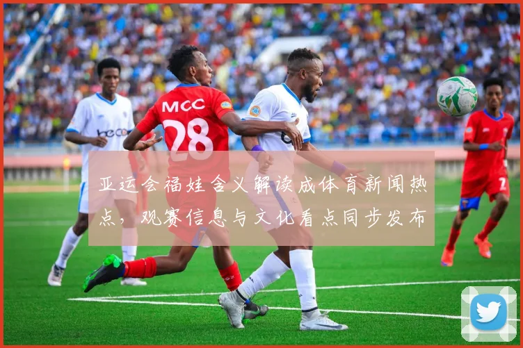 亚运会福娃含义解读成体育新闻热点，观赛信息与文化看点同步发布