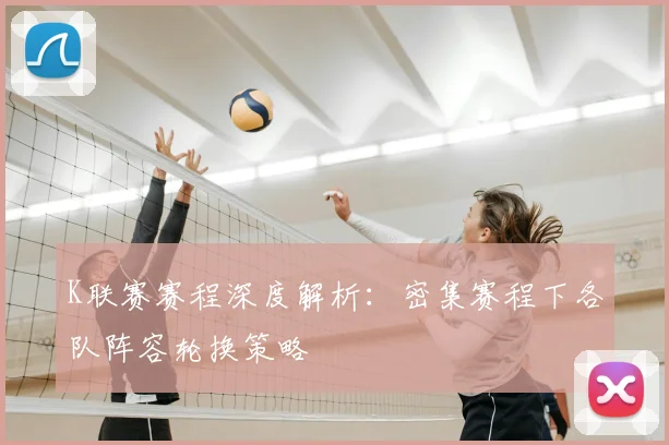K联赛赛程深度解析：密集赛程下各队阵容轮换策略
