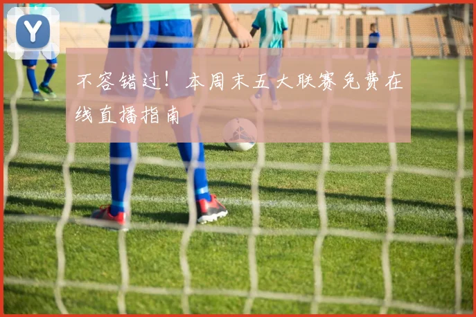 不容错过！本周末五大联赛免费在线直播指南